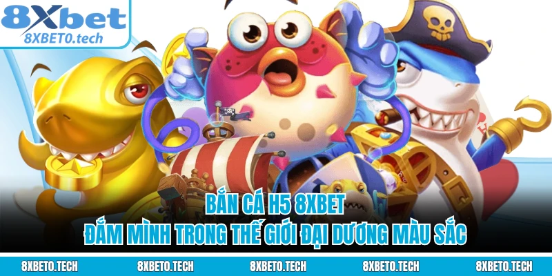 Bắn Cá H5 8XBET - Đắm Mình Trong Thế Giới Đại Dương Màu Sắc